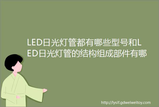 LED日光灯管都有哪些型号和LED日光灯管的结构组成部件有哪些